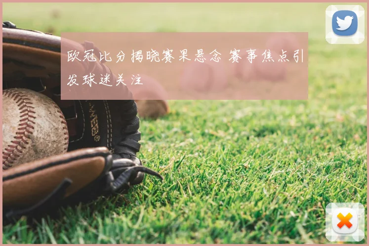 欧冠比分揭晓赛果悬念 赛事焦点引发球迷关注