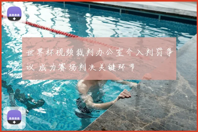世界杯视频裁判办公室介入判罚争议 成为赛场判决关键环节