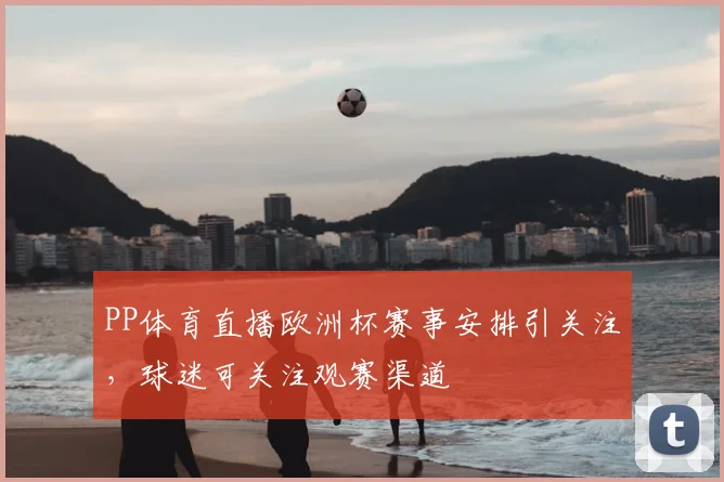 PP体育直播欧洲杯赛事安排引关注,球迷可关注观赛渠道
