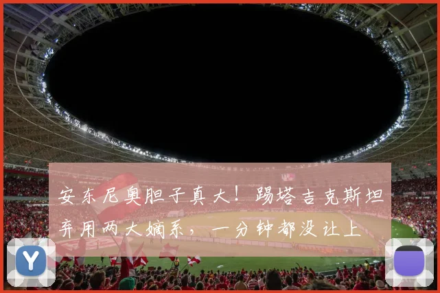 安东尼奥胆子真大!踢塔吉克斯坦弃用两大嫡系,一分钟都没让上