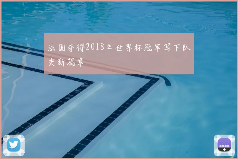 法国夺得2018年世界杯冠军写下队史新篇章