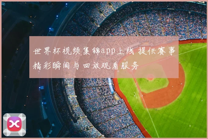 世界杯视频集锦app上线 提供赛事精彩瞬间与回放观看服务