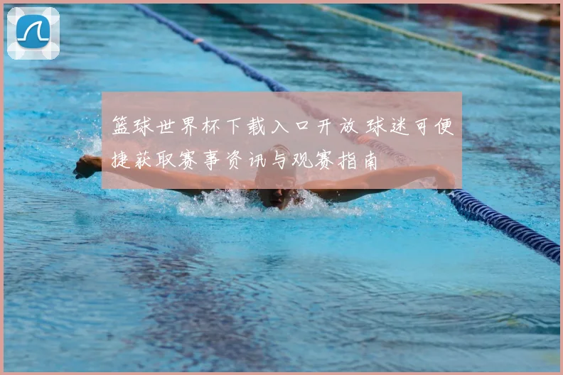 篮球世界杯下载入口开放 球迷可便捷获取赛事资讯与观赛指南