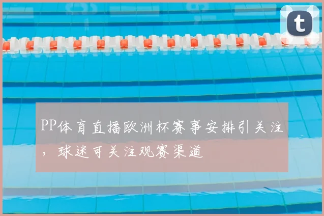 PP体育直播欧洲杯赛事安排引关注,球迷可关注观赛渠道