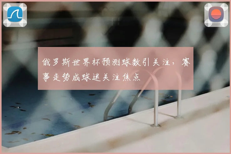 俄罗斯世界杯预测球数引关注,赛事走势成球迷关注焦点