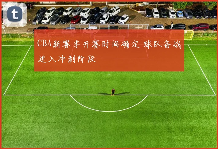 CBA新赛季开赛时间确定 球队备战进入冲刺阶段
