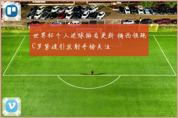 世界杯个人进球排名更新 梅西领跑C罗紧追引发射手榜关注