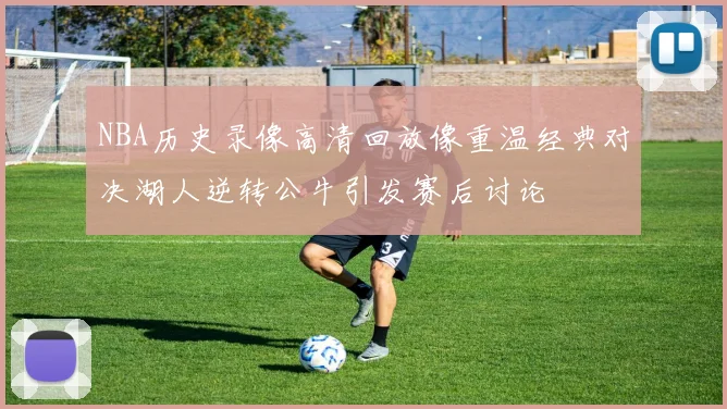 NBA历史录像高清回放像重温经典对决湖人逆转公牛引发赛后讨论
