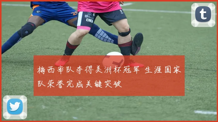 梅西率队夺得美洲杯冠军 生涯国家队荣誉完成关键突破