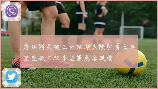 詹姆斯关键三分助湖人险胜勇士库里空砍三双季后赛悬念延续