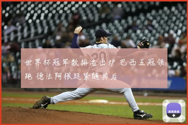 世界杯冠军数排名出炉 巴西五冠领跑 德法阿根廷紧随其后