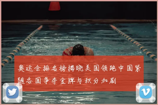奥运会排名榜揭晓美国领跑中国紧随各国争夺金牌与积分加剧