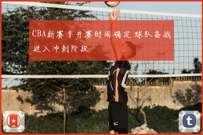 CBA新赛季开赛时间确定 球队备战进入冲刺阶段