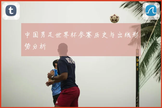中国男足世界杯参赛历史与出线形势分析