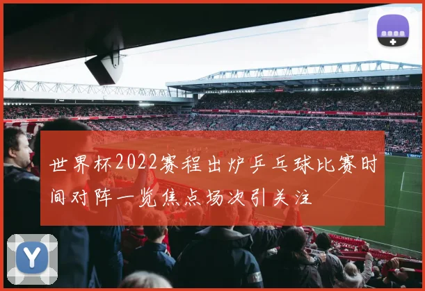 世界杯2022赛程出炉乒乓球比赛时间对阵一览焦点场次引关注