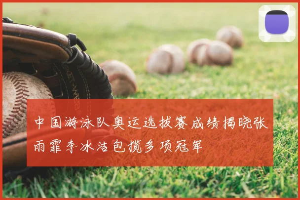 中国游泳队奥运选拔赛成绩揭晓张雨霏李冰洁包揽多项冠军