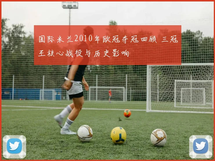 国际米兰2010年欧冠夺冠回顾 三冠王核心战役与历史影响