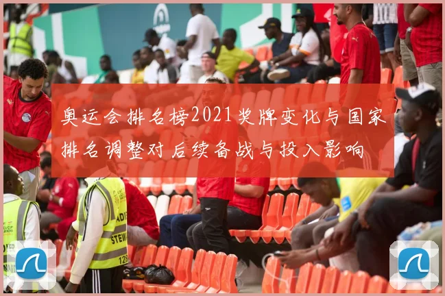奥运会排名榜2021奖牌变化与国家排名调整对后续备战与投入影响