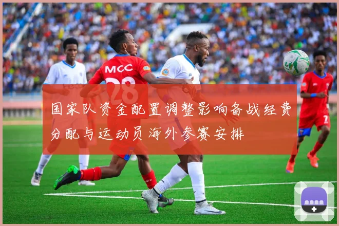 国家队资金配置调整影响备战经费分配与运动员海外参赛安排