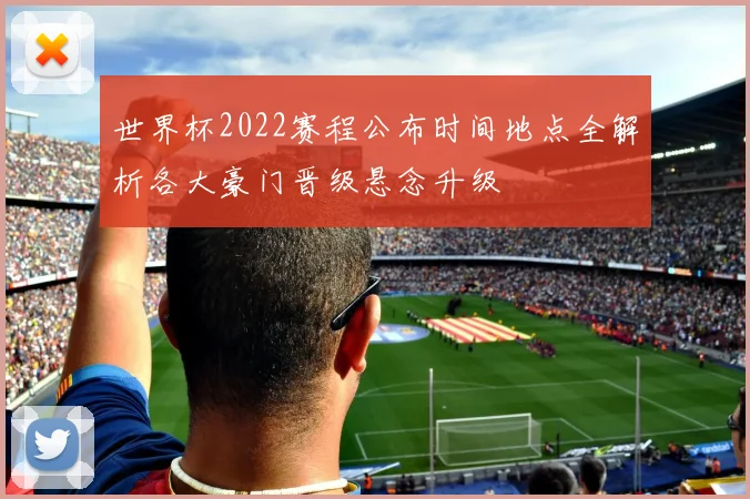 世界杯2022赛程公布时间地点全解析各大豪门晋级悬念升级