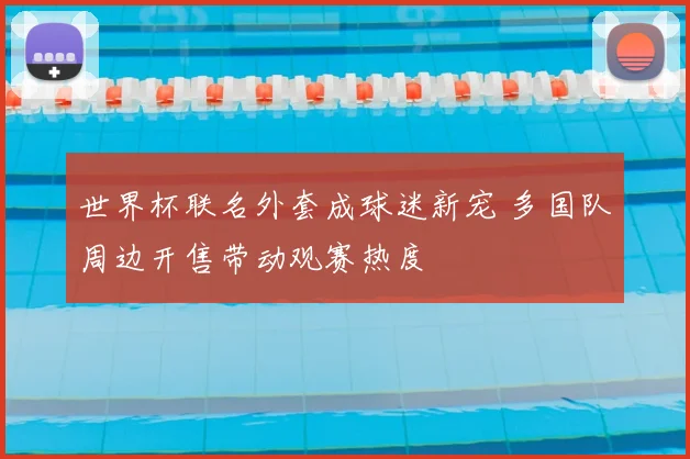 世界杯联名外套成球迷新宠 多国队周边开售带动观赛热度