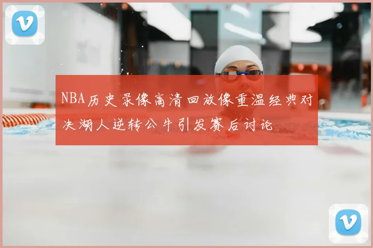 NBA历史录像高清回放像重温经典对决湖人逆转公牛引发赛后讨论