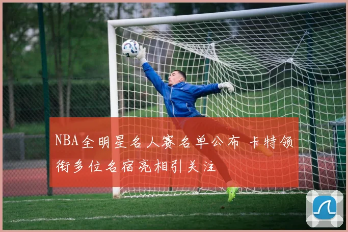NBA全明星名人赛名单公布 卡特领衔多位名宿亮相引关注