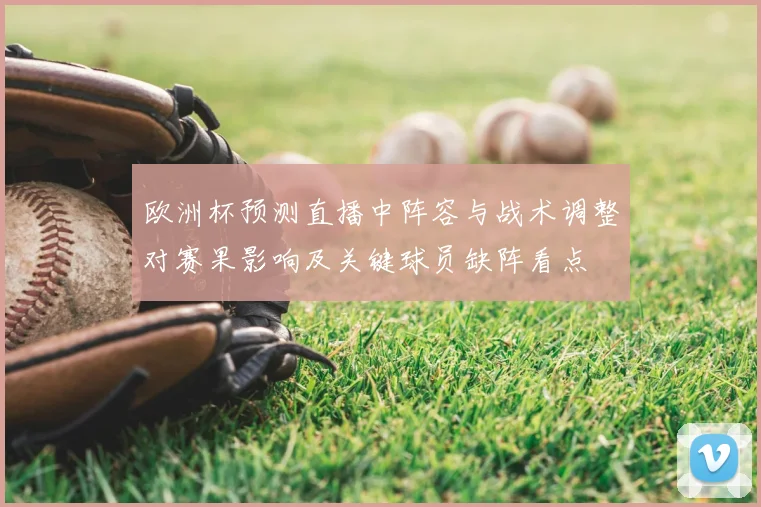 欧洲杯预测直播中阵容与战术调整对赛果影响及关键球员缺阵看点