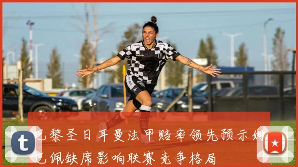 巴黎圣日耳曼法甲赔率领先预示姆巴佩缺席影响联赛竞争格局