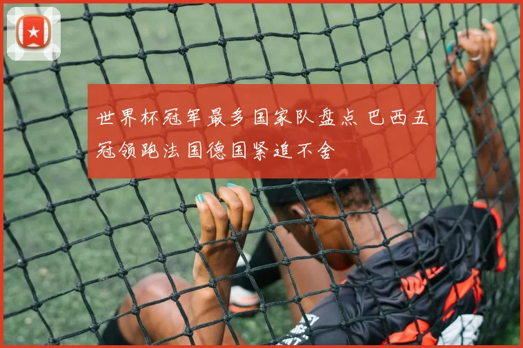 世界杯冠军最多国家队盘点 巴西五冠领跑法国德国紧追不舍