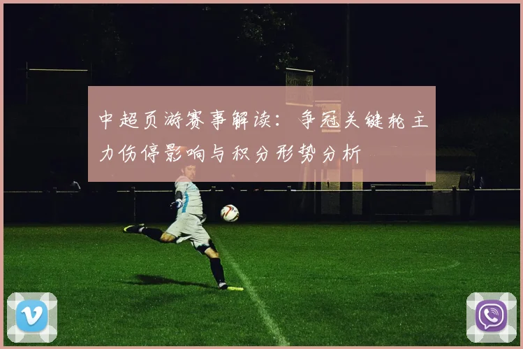 中超页游赛事解读：争冠关键轮主力伤停影响与积分形势分析