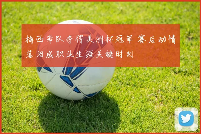 梅西率队夺得美洲杯冠军 赛后动情落泪成职业生涯关键时刻