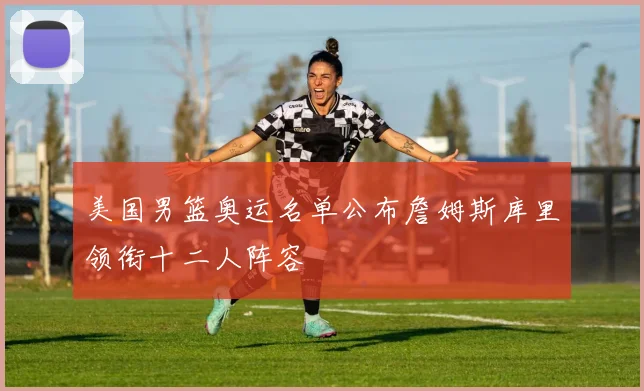 美国男篮奥运名单公布詹姆斯库里领衔十二人阵容