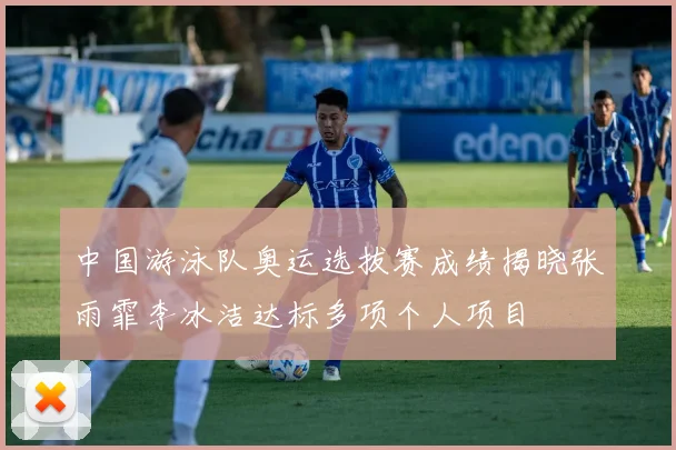 中国游泳队奥运选拔赛成绩揭晓张雨霏李冰洁达标多项个人项目