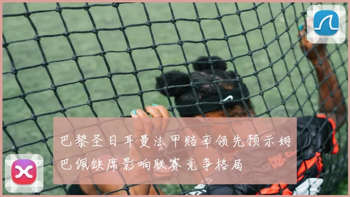 巴黎圣日耳曼法甲赔率领先预示姆巴佩缺席影响联赛竞争格局