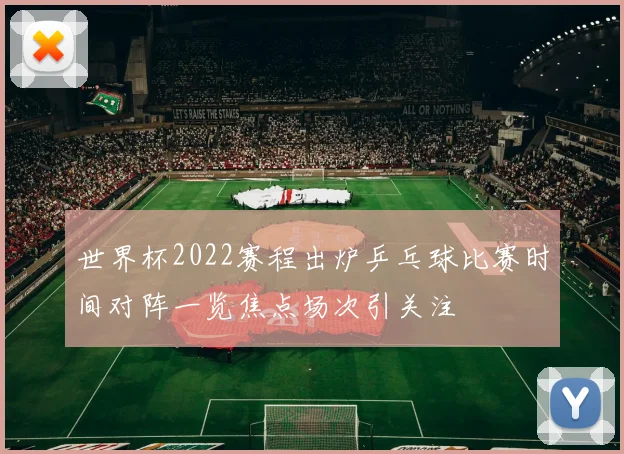 世界杯2022赛程出炉乒乓球比赛时间对阵一览焦点场次引关注