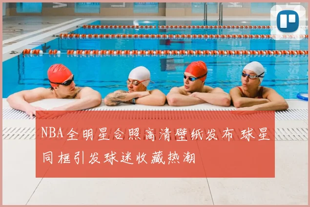NBA全明星合照高清壁纸发布 球星同框引发球迷收藏热潮