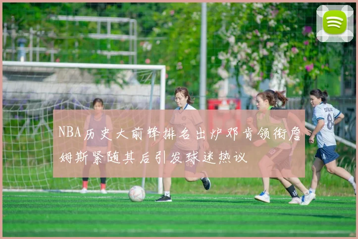 NBA历史大前锋排名出炉邓肯领衔詹姆斯紧随其后引发球迷热议