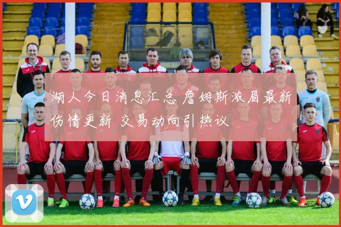 湖人今日消息汇总 詹姆斯浓眉最新伤情更新 交易动向引热议