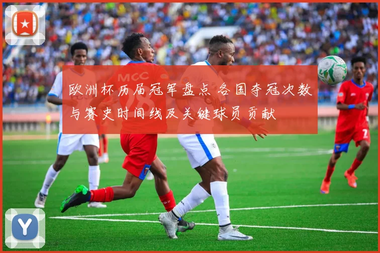 欧洲杯历届冠军盘点 各国夺冠次数与赛史时间线及关键球员贡献