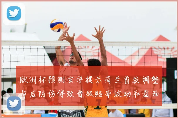 欧洲杯预测玄学提示荷兰首发调整与后防伤停致晋级赔率波动和盘面看点