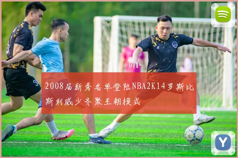 2008届新秀名单登陆NBA2K14罗斯比斯利威少齐聚王朝模式