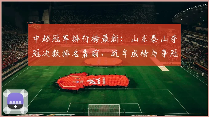 中超冠军排行榜最新：山东泰山夺冠次数排名靠前，近年成绩与争冠格局影响分析