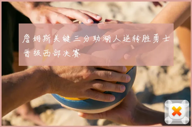 詹姆斯关键三分助湖人逆转胜勇士晋级西部决赛