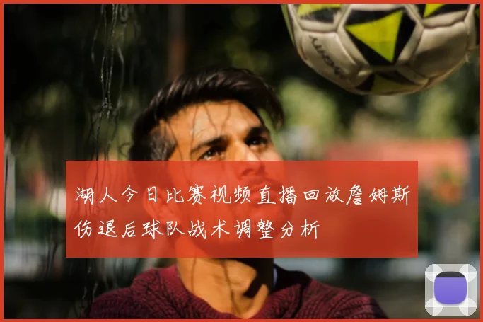 湖人今日比赛视频直播回放詹姆斯伤退后球队战术调整分析