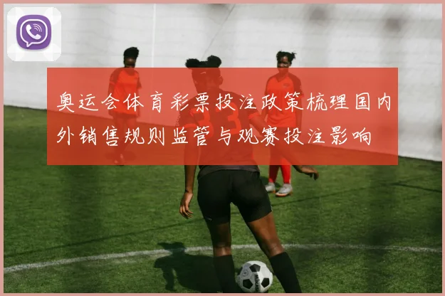 奥运会体育彩票投注政策梳理国内外销售规则监管与观赛投注影响