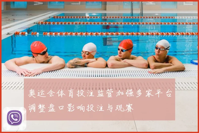 奥运会体育投注监管加强多家平台调整盘口影响投注与观赛