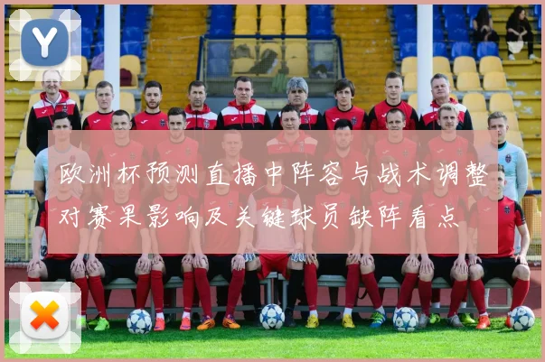 欧洲杯预测直播中阵容与战术调整对赛果影响及关键球员缺阵看点
