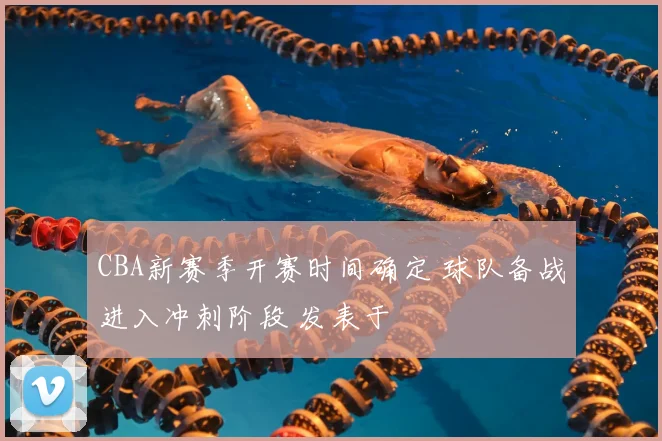 CBA新赛季开赛时间确定 球队备战进入冲刺阶段 发表于
