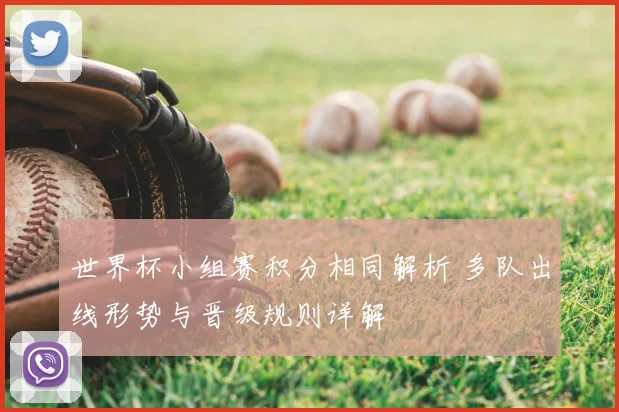 世界杯小组赛积分相同解析 多队出线形势与晋级规则详解